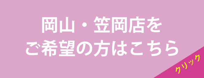 岡山・笠岡店をご希望の方はこちら